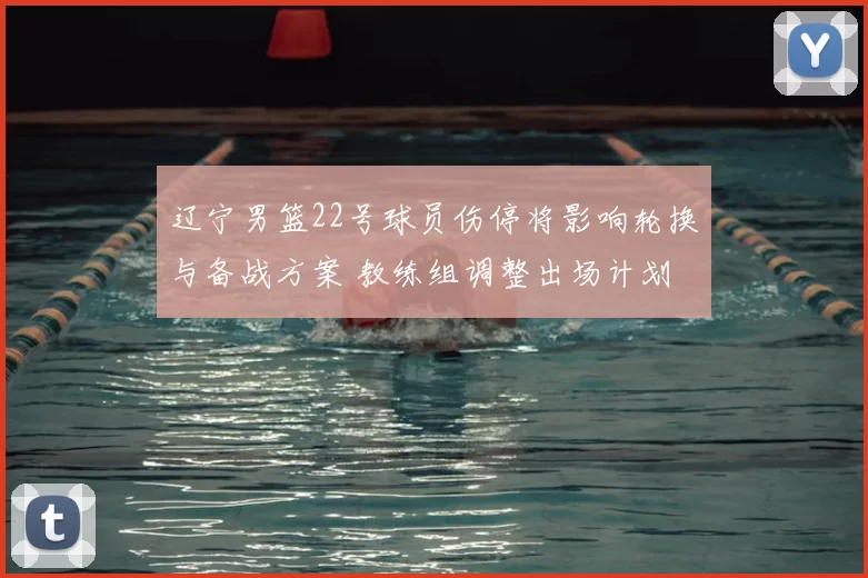 辽宁男篮22号球员伤停将影响轮换与备战方案 教练组调整出场计划