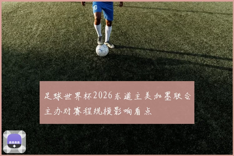 足球世界杯2026东道主美加墨联合主办对赛程规模影响看点