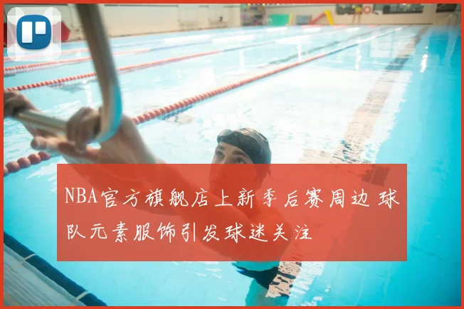 NBA官方旗舰店上新季后赛周边 球队元素服饰引发球迷关注