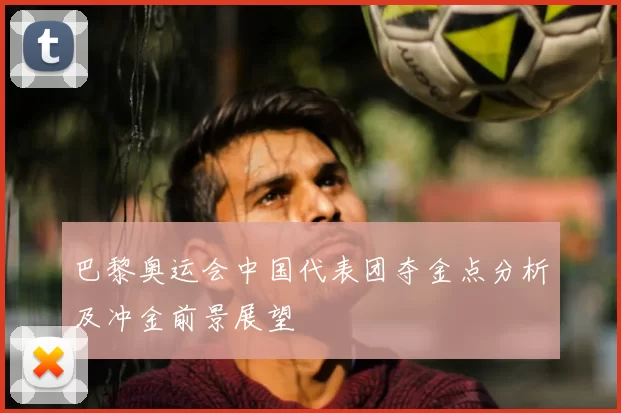 巴黎奥运会中国代表团夺金点分析及冲金前景展望