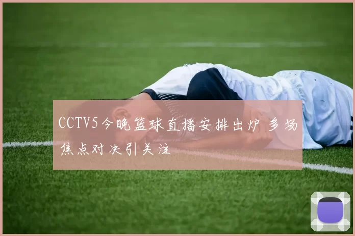 CCTV5今晚篮球直播安排出炉 多场焦点对决引关注