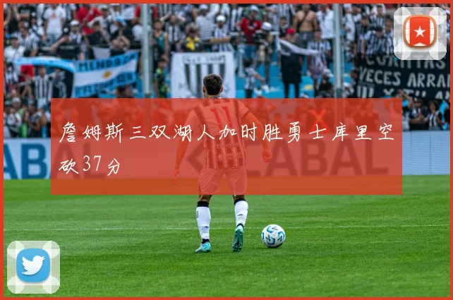 詹姆斯三双湖人加时胜勇士库里空砍37分