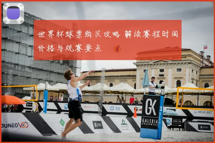 世界杯球票购买攻略 解读赛程时间价格与观赛要点