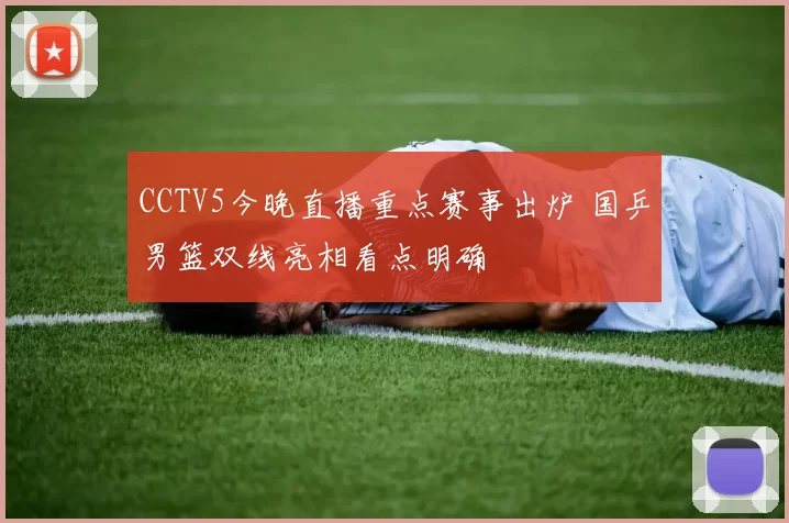 CCTV5今晚直播重点赛事出炉 国乒男篮双线亮相看点明确
