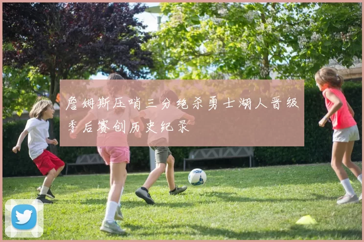 詹姆斯压哨三分绝杀勇士湖人晋级季后赛创历史纪录